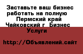 Заставьте ваш бизнес работать на полную! - Пермский край, Чайковский г. Бизнес » Услуги   